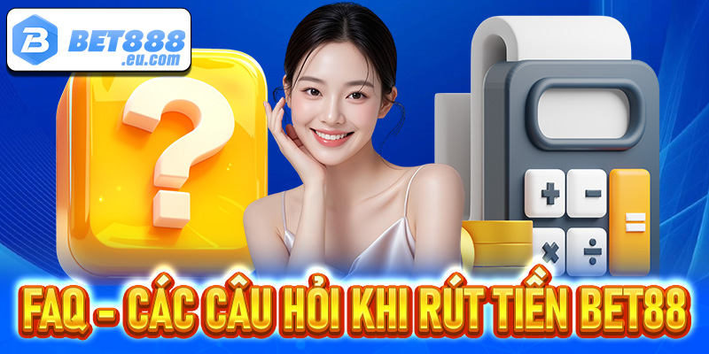 FAQ - Giải đáp nhanh các câu hỏi thường gặp khi anh chị em rút tiền Bet88